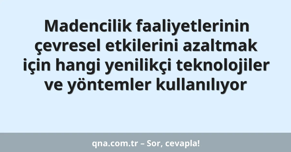 Madencilik faaliyetlerinin çevresel etkilerini azaltmak için hangi yenilikçi teknolojiler ve yöntemler kullanılıyor