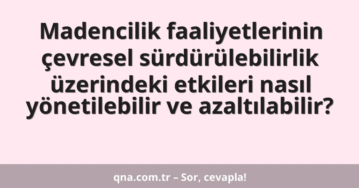 Madencilik faaliyetlerinin çevresel sürdürülebilirlik üzerindeki etkileri nasıl yönetilebilir ve azaltılabilir?
