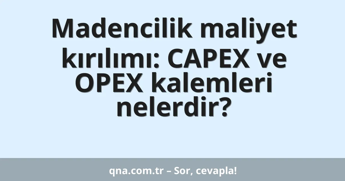 Madencilik maliyet kırılımı: CAPEX ve OPEX kalemleri nelerdir?