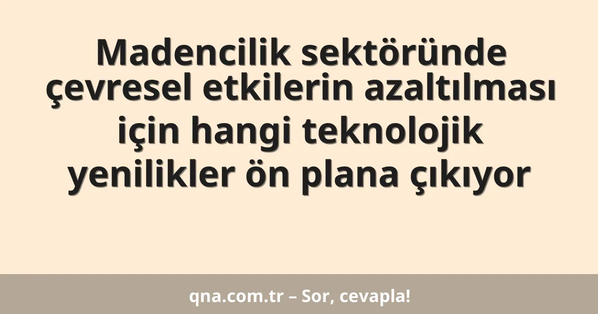 Madencilik sektöründe çevresel etkilerin azaltılması için hangi teknolojik yenilikler ön plana çıkıyor