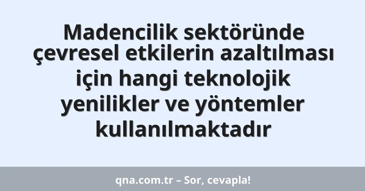 Madencilik sektöründe çevresel etkilerin azaltılması için hangi teknolojik yenilikler ve yöntemler kullanılmaktadır