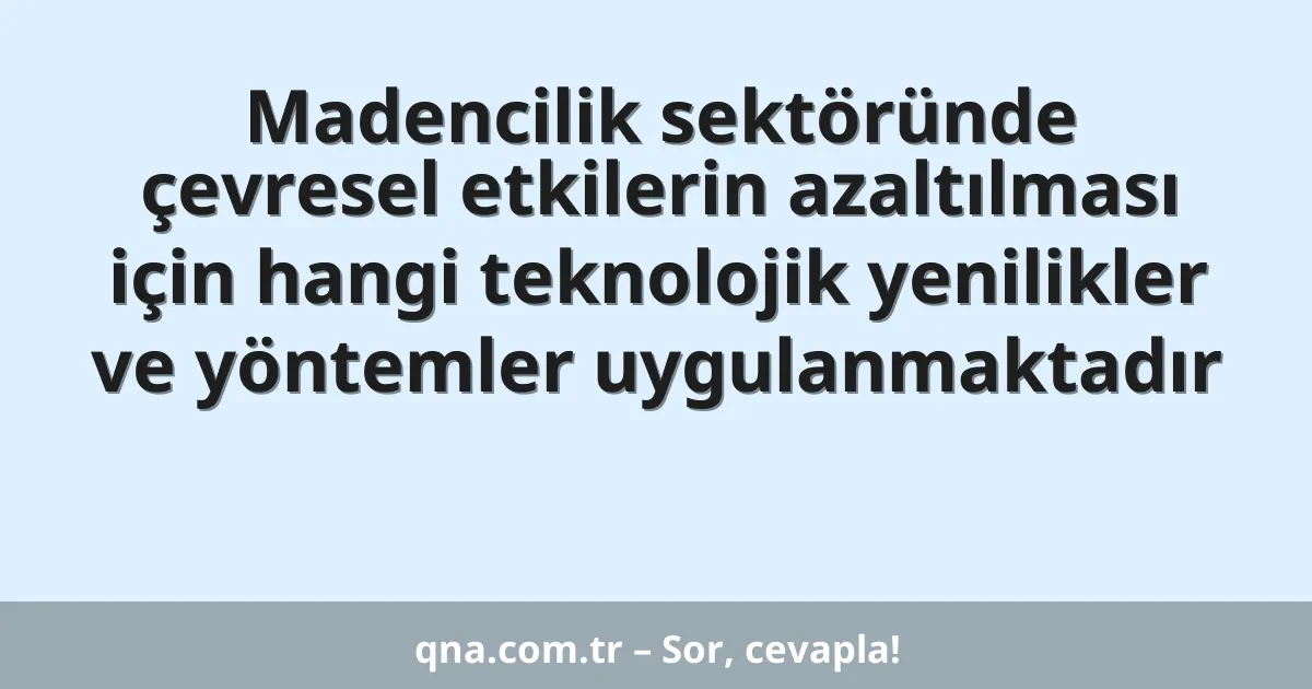 Madencilik sektöründe çevresel etkilerin azaltılması için hangi teknolojik yenilikler ve yöntemler uygulanmaktadır