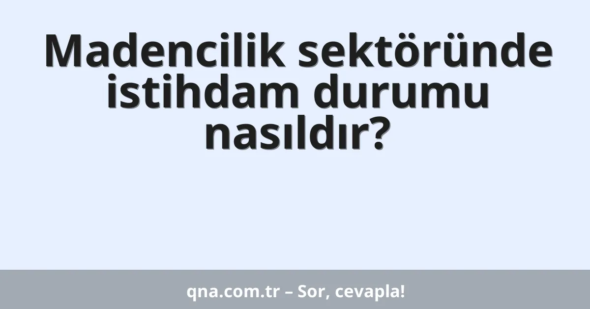 Madencilik sektöründe istihdam durumu nasıldır?