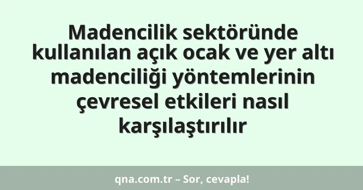 Madencilik sektöründe kullanılan açık ocak ve yer altı madenciliği yöntemlerinin çevresel etkileri nasıl karşılaştırılır