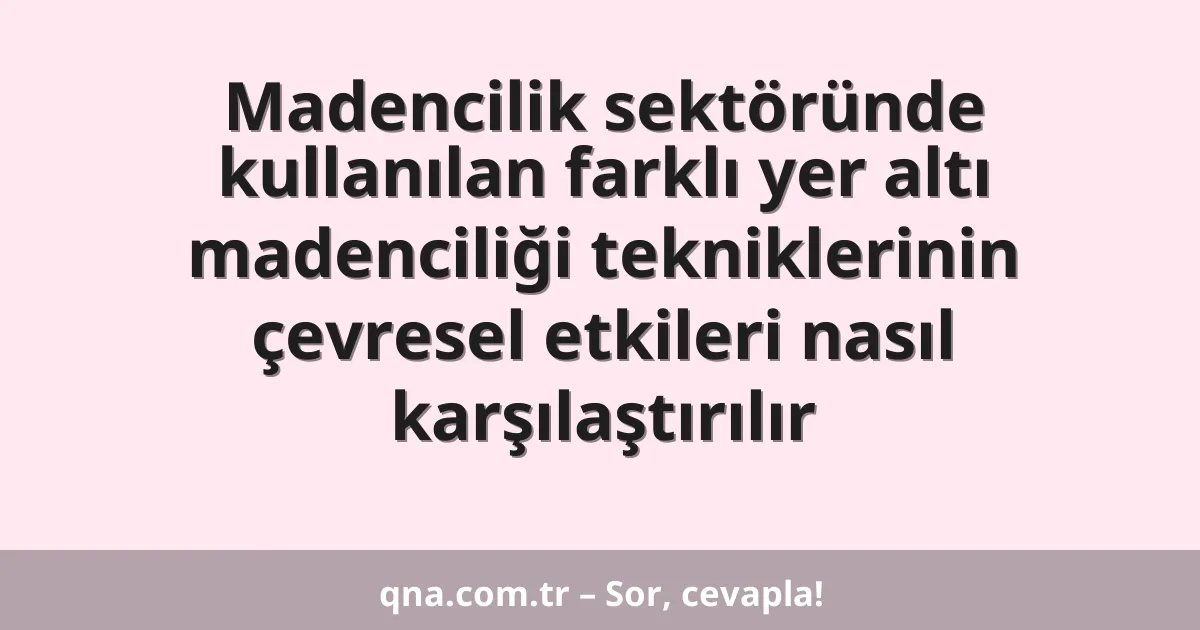 Madencilik sektöründe kullanılan farklı yer altı madenciliği tekniklerinin çevresel etkileri nasıl karşılaştırılır
