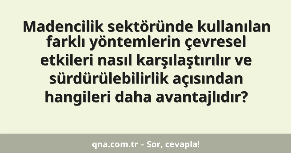 Madencilik sektöründe kullanılan farklı yöntemlerin çevresel etkileri nasıl karşılaştırılır ve sürdürülebilirlik açısından hangileri daha avantajlıdır?