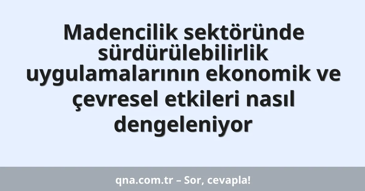 Madencilik sektöründe sürdürülebilirlik uygulamalarının ekonomik ve çevresel etkileri nasıl dengeleniyor