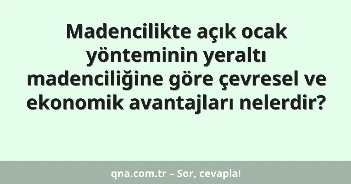 Madencilikte açık ocak yönteminin yeraltı madenciliğine göre çevresel ve ekonomik avantajları nelerdir?