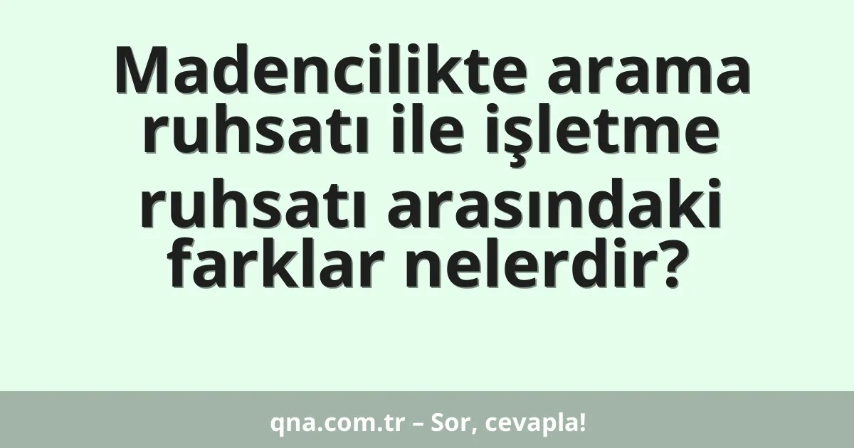 Madencilikte arama ruhsatı ile işletme ruhsatı arasındaki farklar nelerdir?