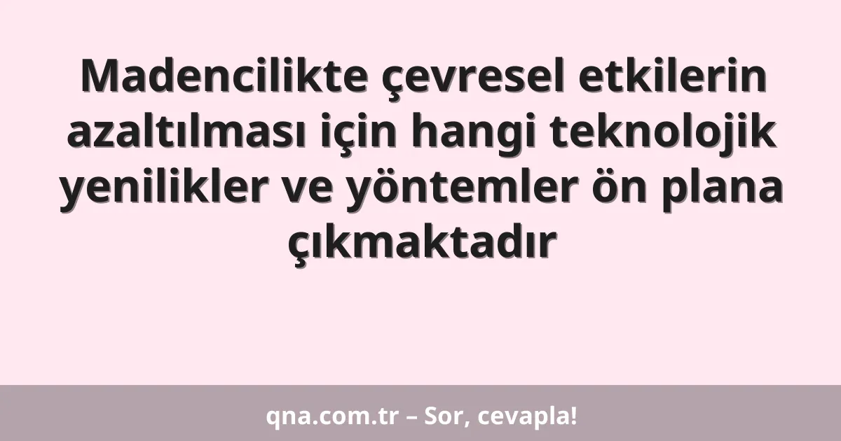 Madencilikte çevresel etkilerin azaltılması için hangi teknolojik yenilikler ve yöntemler ön plana çıkmaktadır