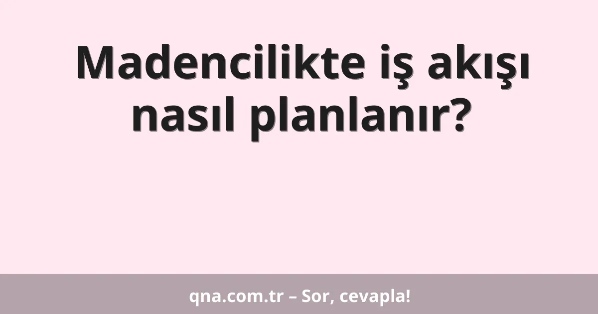 Madencilikte iş akışı nasıl planlanır?