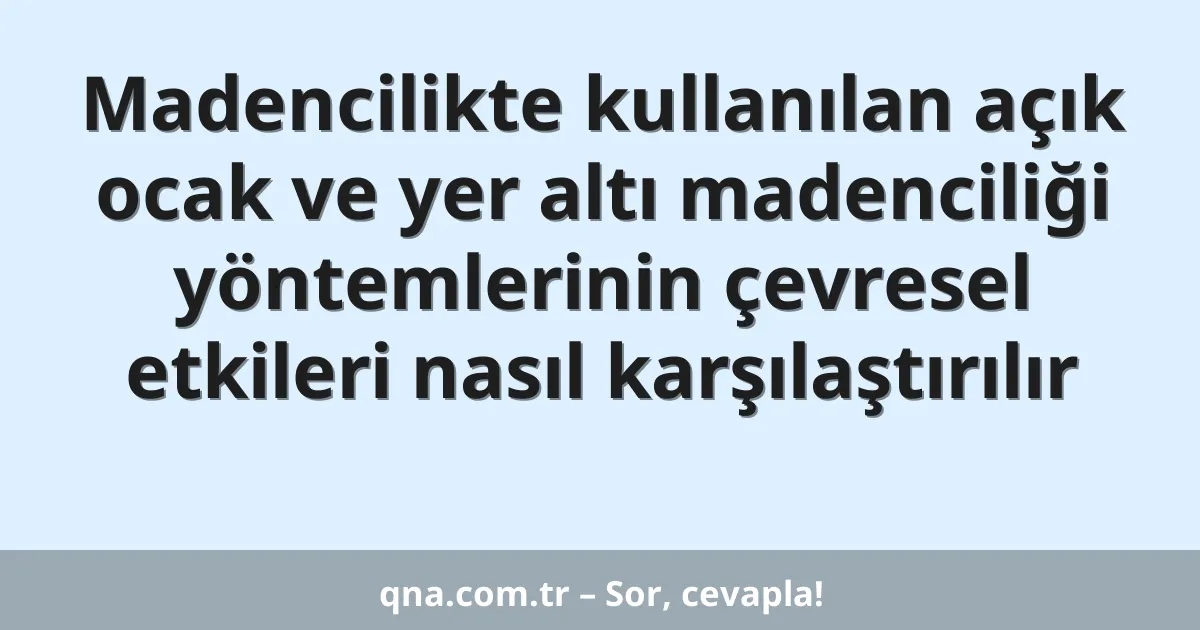 Madencilikte kullanılan açık ocak ve yer altı madenciliği yöntemlerinin çevresel etkileri nasıl karşılaştırılır