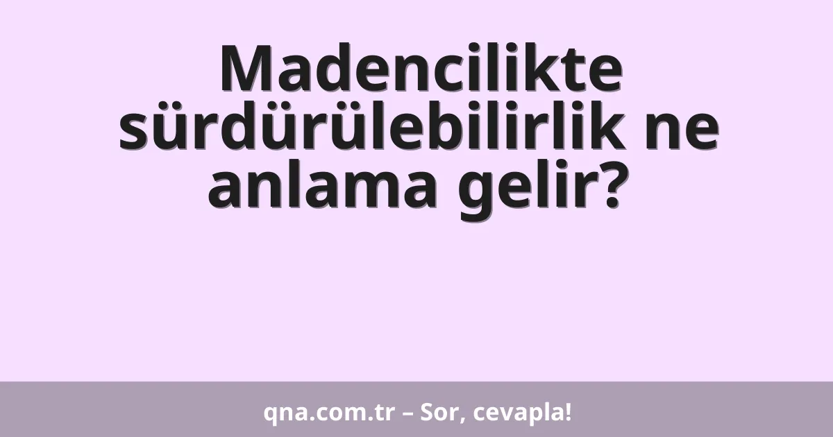 Madencilikte sürdürülebilirlik ne anlama gelir?