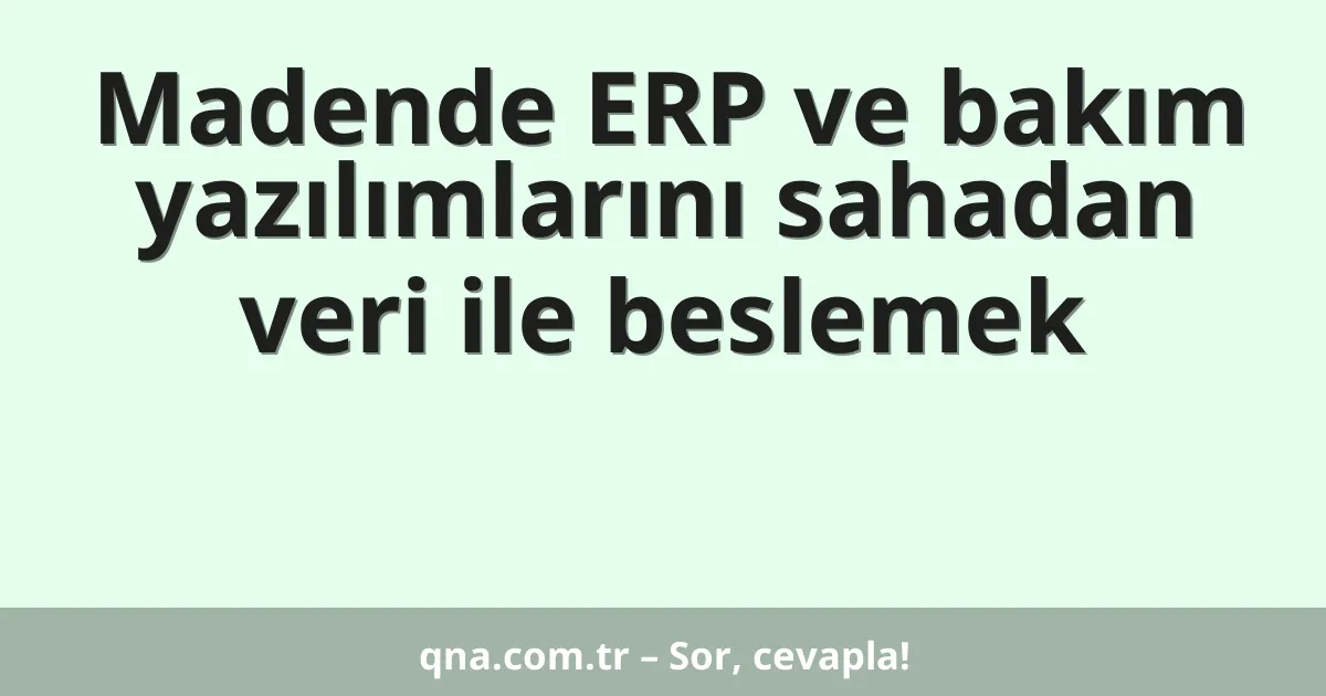 Madende ERP ve bakım yazılımlarını sahadan veri ile beslemek