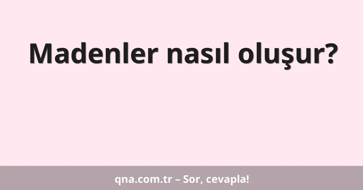 Madenler nasıl oluşur?