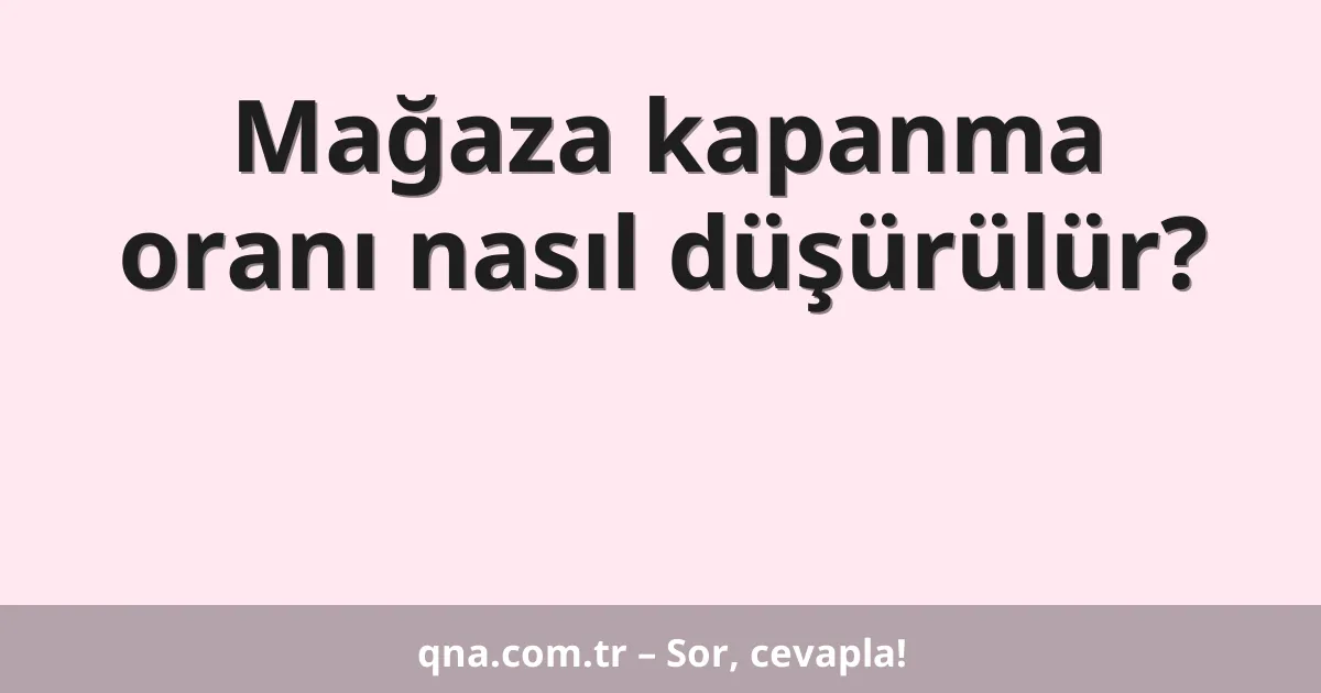 Mağaza kapanma oranı nasıl düşürülür?