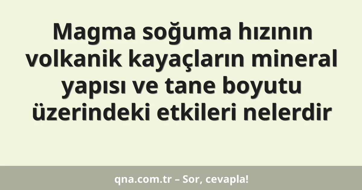 Magma soğuma hızının volkanik kayaçların mineral yapısı ve tane boyutu üzerindeki etkileri nelerdir