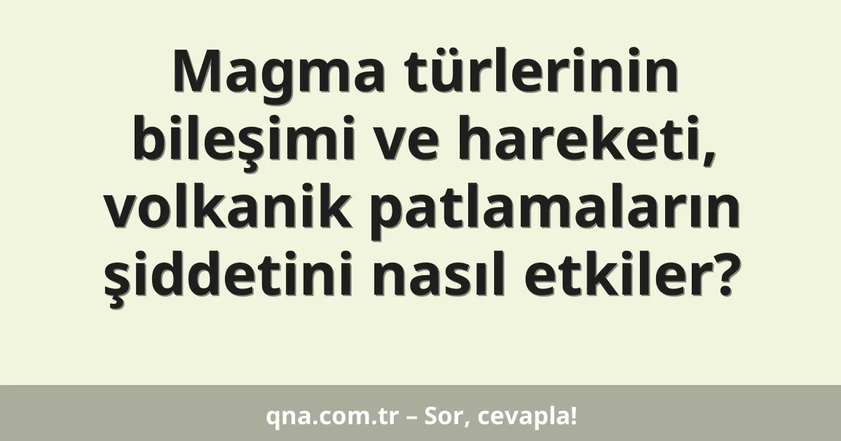 Magma türlerinin bileşimi ve hareketi, volkanik patlamaların şiddetini nasıl etkiler?