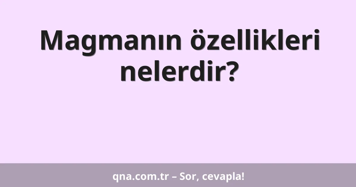 Magmanın özellikleri nelerdir?