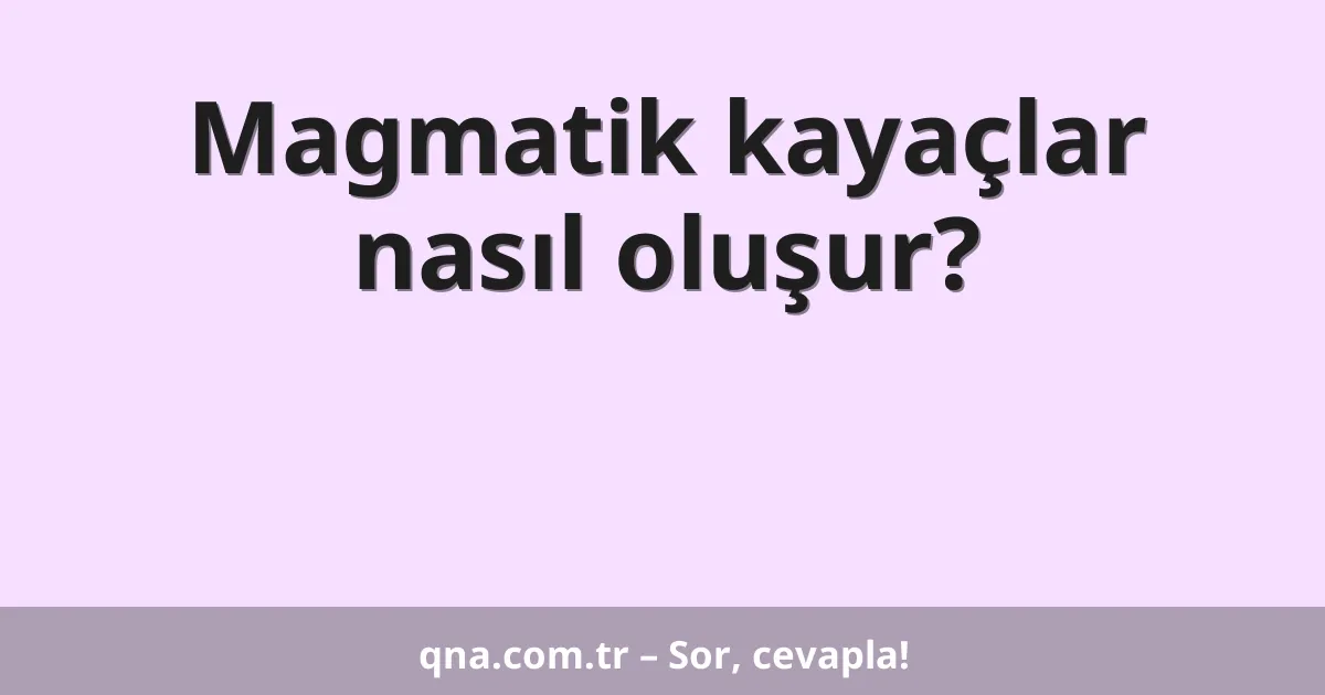 Magmatik kayaçlar nasıl oluşur?