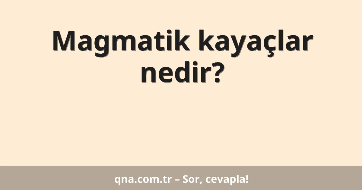 Magmatik kayaçlar nedir?