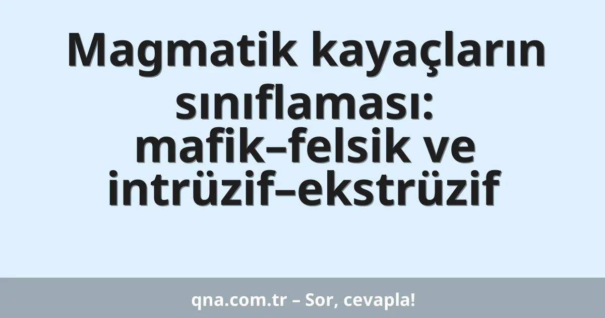 Magmatik kayaçların sınıflaması: mafik–felsik ve intrüzif–ekstrüzif