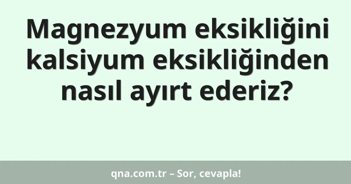 Magnezyum eksikliğini kalsiyum eksikliğinden nasıl ayırt ederiz?