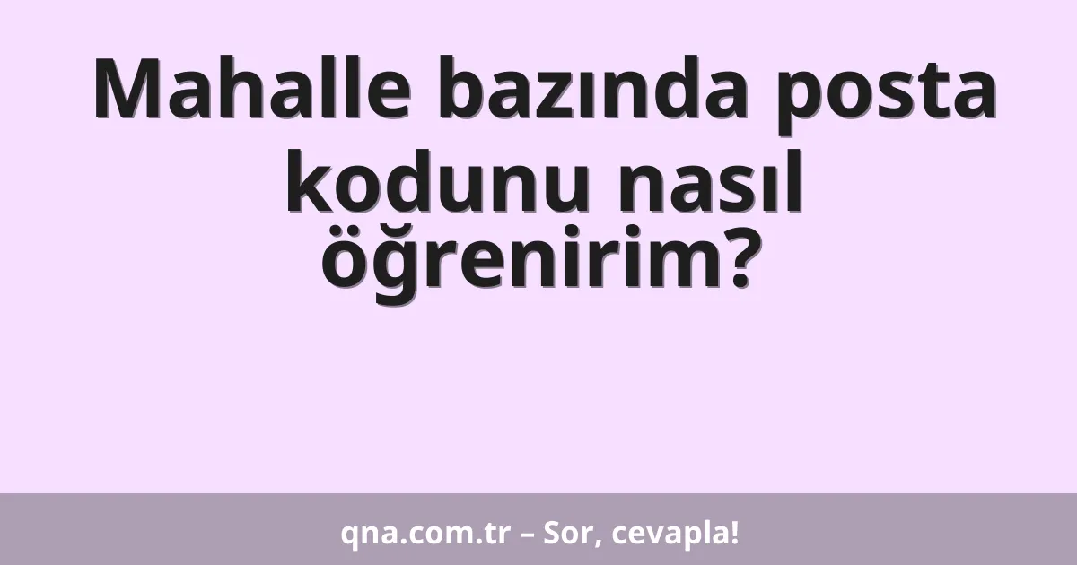 Mahalle bazında posta kodunu nasıl öğrenirim?