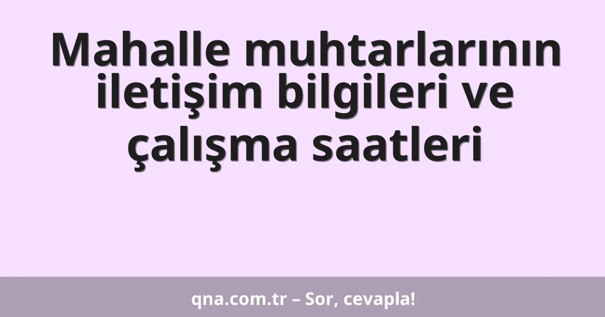 Mahalle muhtarlarının iletişim bilgileri ve çalışma saatleri
