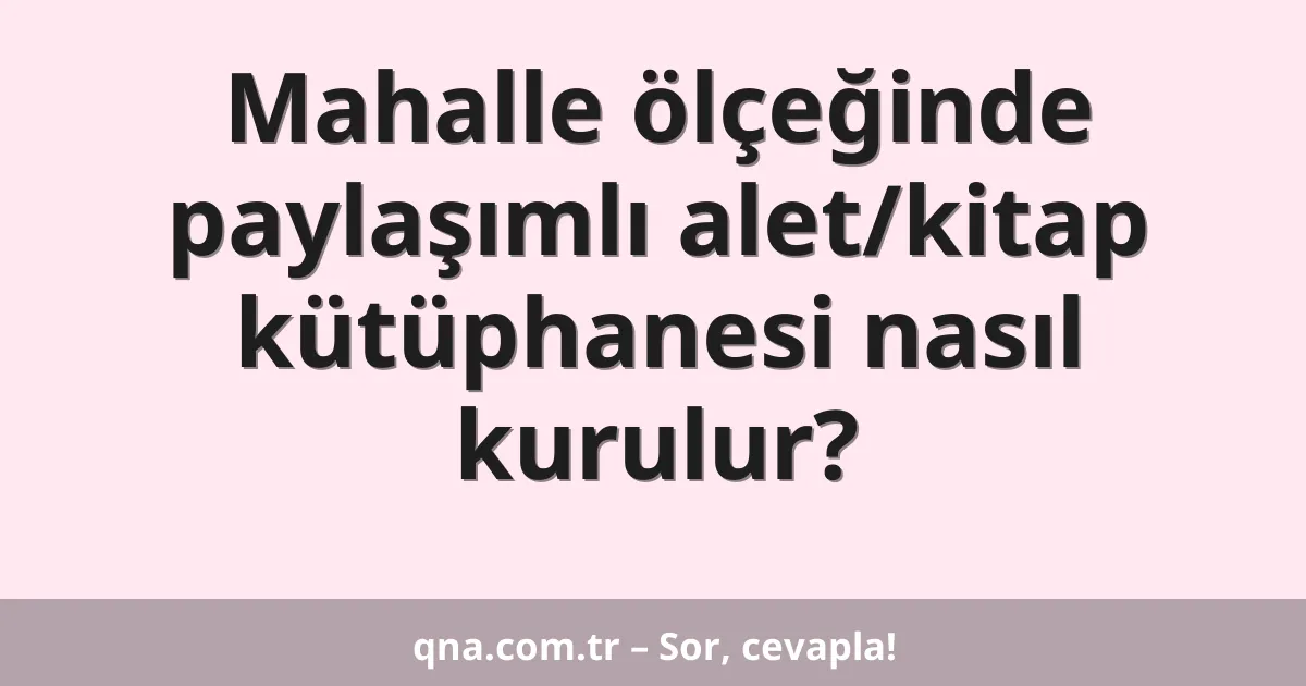 Mahalle ölçeğinde paylaşımlı alet/kitap kütüphanesi nasıl kurulur?