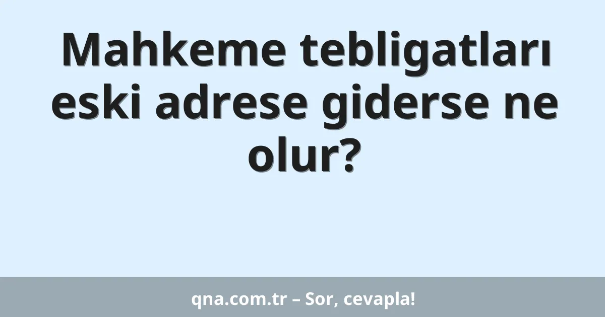 Mahkeme tebligatları eski adrese giderse ne olur?