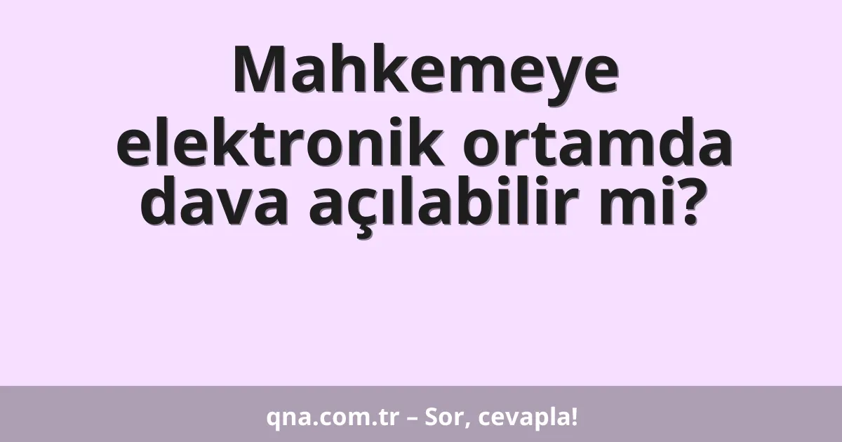 Mahkemeye elektronik ortamda dava açılabilir mi?