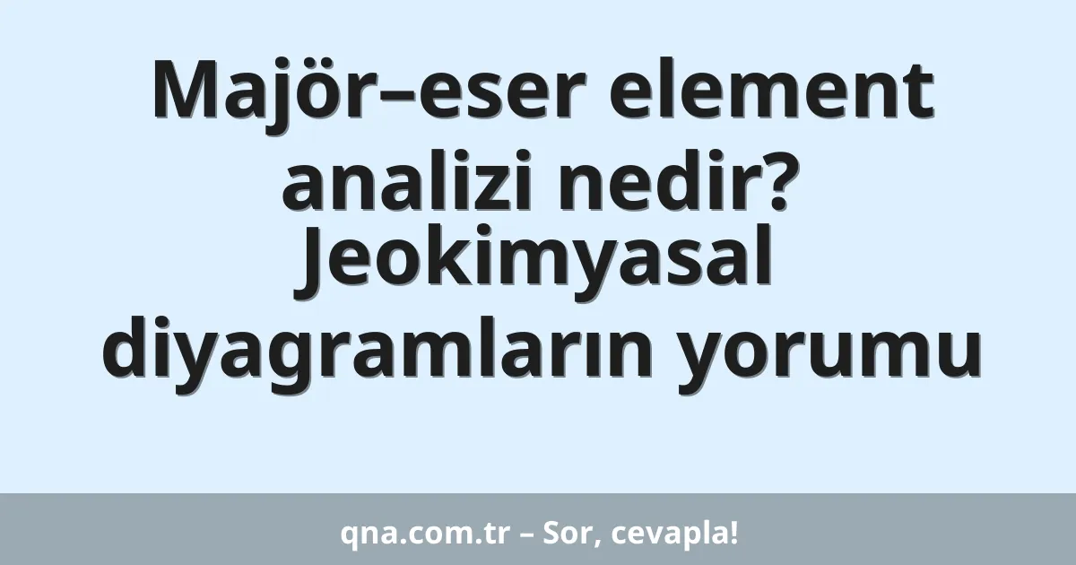Majör–eser element analizi nedir? Jeokimyasal diyagramların yorumu