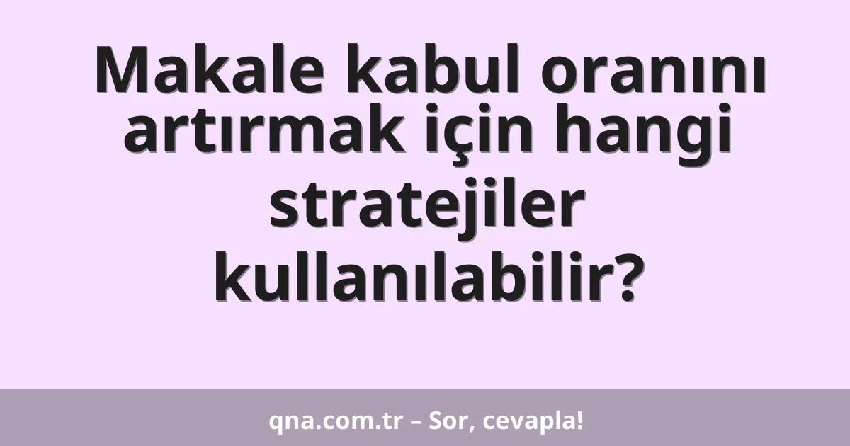 Makale kabul oranını artırmak için hangi stratejiler kullanılabilir?