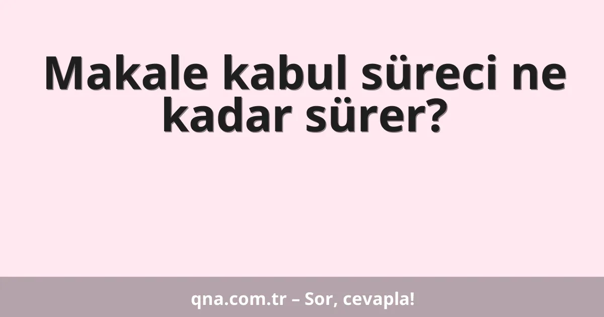 Makale kabul süreci ne kadar sürer?