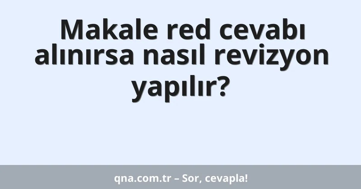 Makale red cevabı alınırsa nasıl revizyon yapılır?