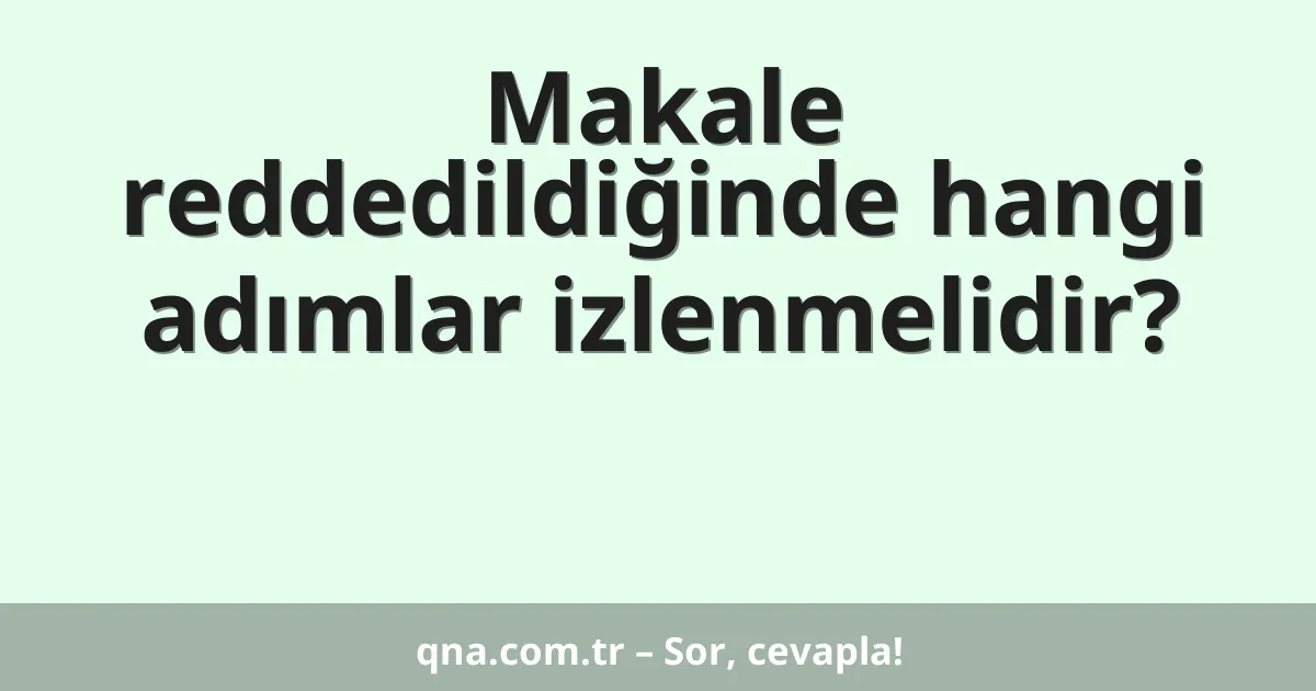 Makale reddedildiğinde hangi adımlar izlenmelidir?