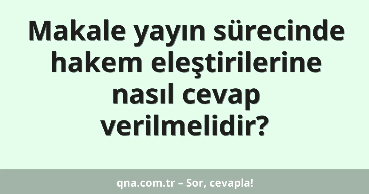 Makale yayın sürecinde hakem eleştirilerine nasıl cevap verilmelidir?