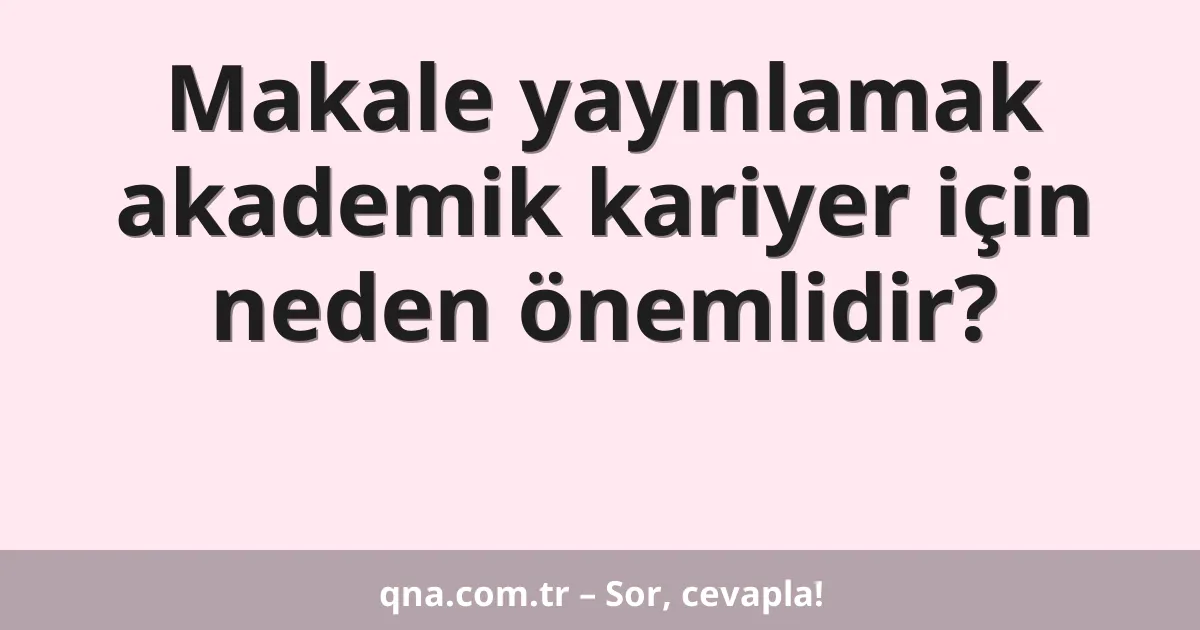 Makale yayınlamak akademik kariyer için neden önemlidir?