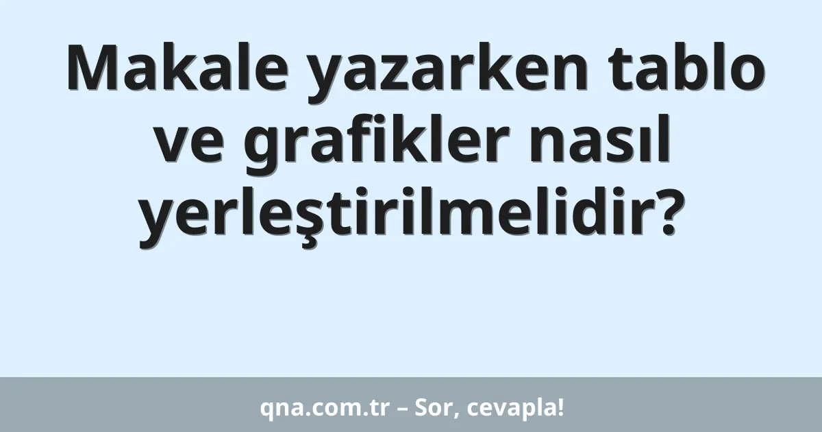 Makale yazarken tablo ve grafikler nasıl yerleştirilmelidir?