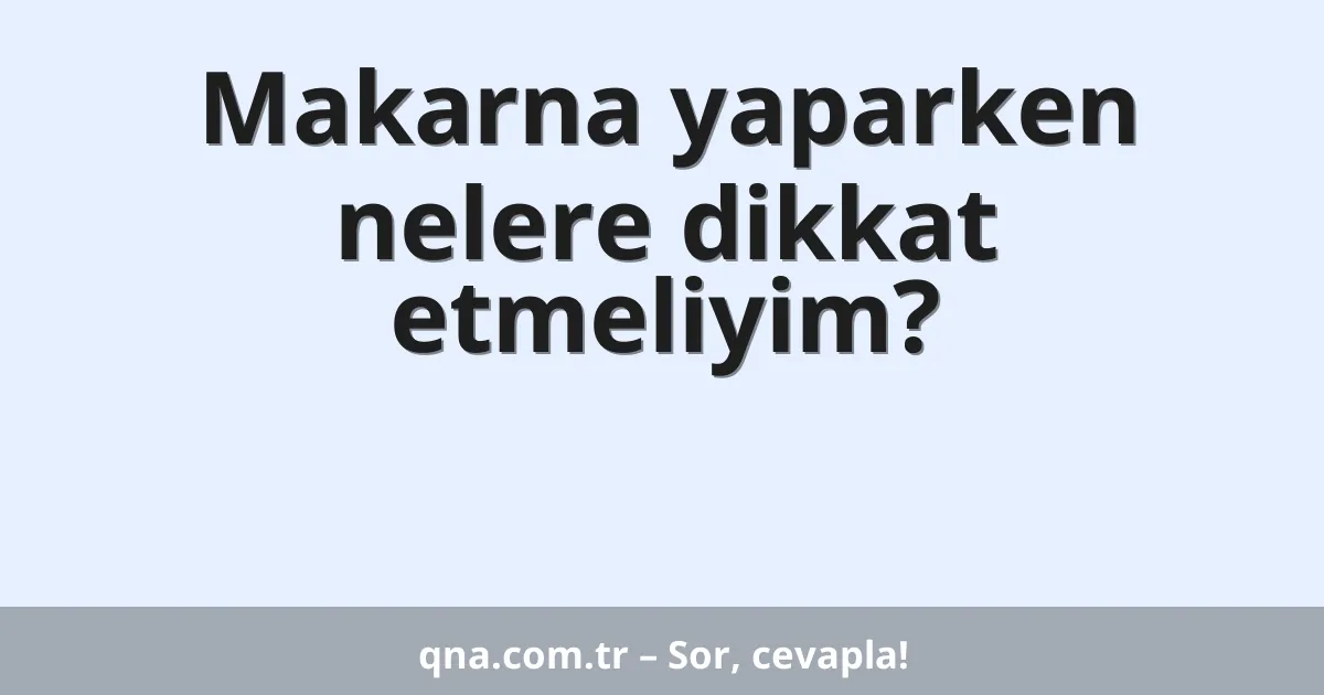 Makarna yaparken nelere dikkat etmeliyim?