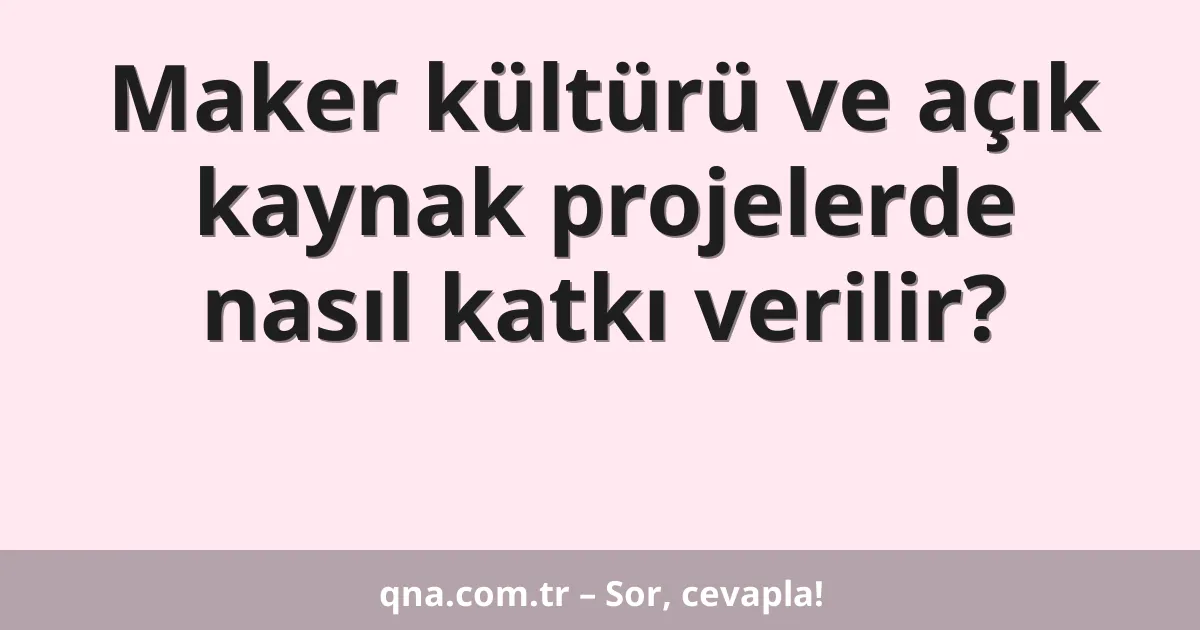 Maker kültürü ve açık kaynak projelerde nasıl katkı verilir?