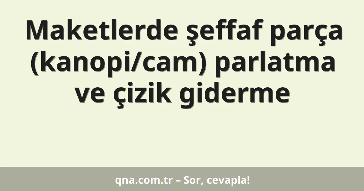 Maketlerde şeffaf parça (kanopi/cam) parlatma ve çizik giderme