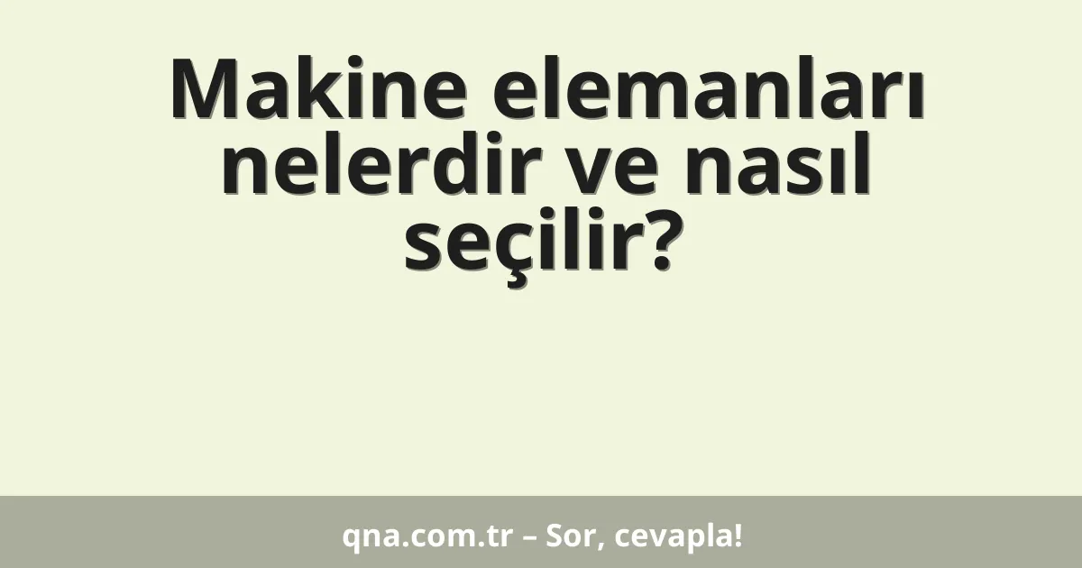 Makine elemanları nelerdir ve nasıl seçilir?