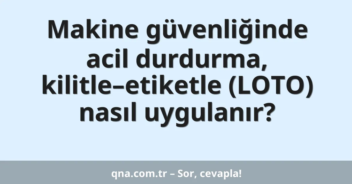 Makine güvenliğinde acil durdurma, kilitle–etiketle (LOTO) nasıl uygulanır?