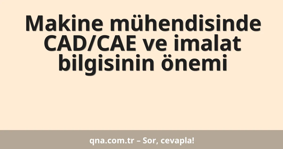 Makine mühendisinde CAD/CAE ve imalat bilgisinin önemi