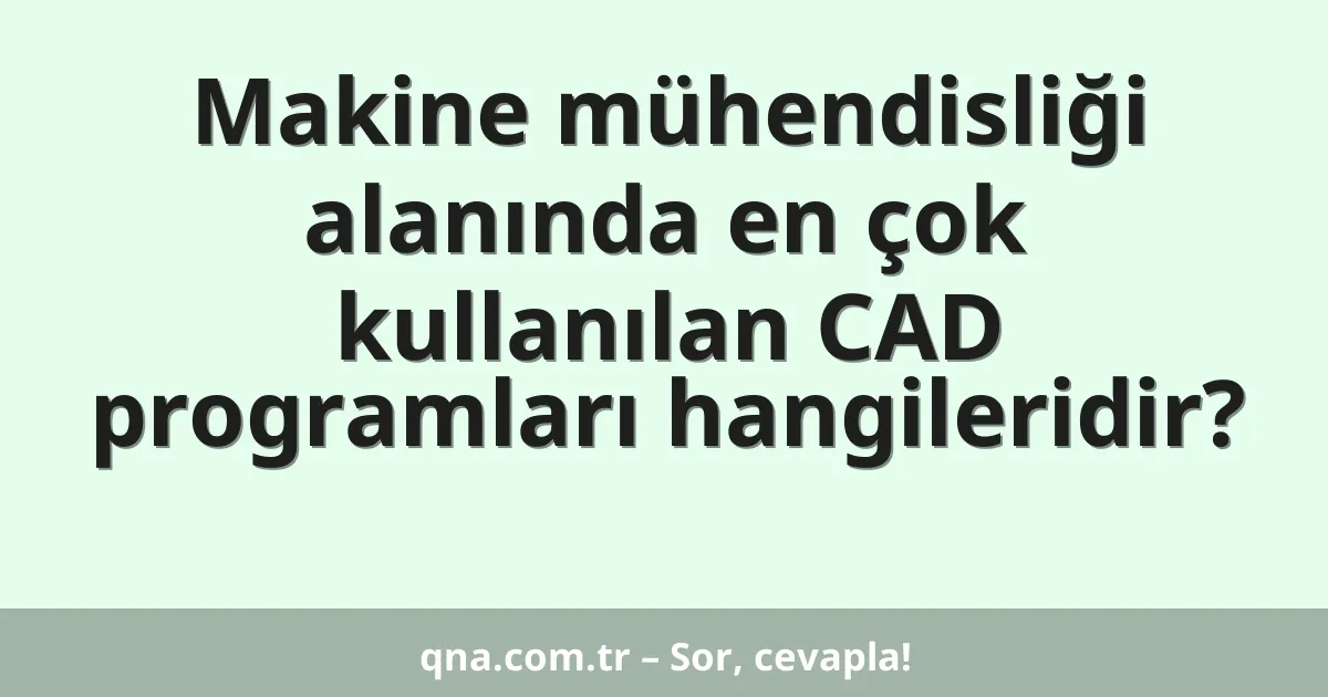 Makine mühendisliği alanında en çok kullanılan CAD programları hangileridir?
