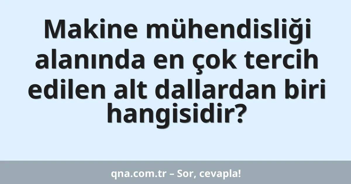 Makine mühendisliği alanında en çok tercih edilen alt dallardan biri hangisidir?