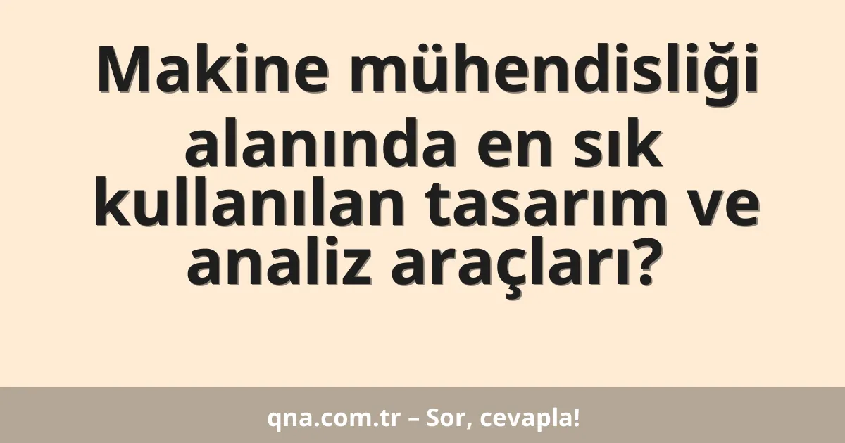 Makine mühendisliği alanında en sık kullanılan tasarım ve analiz araçları?