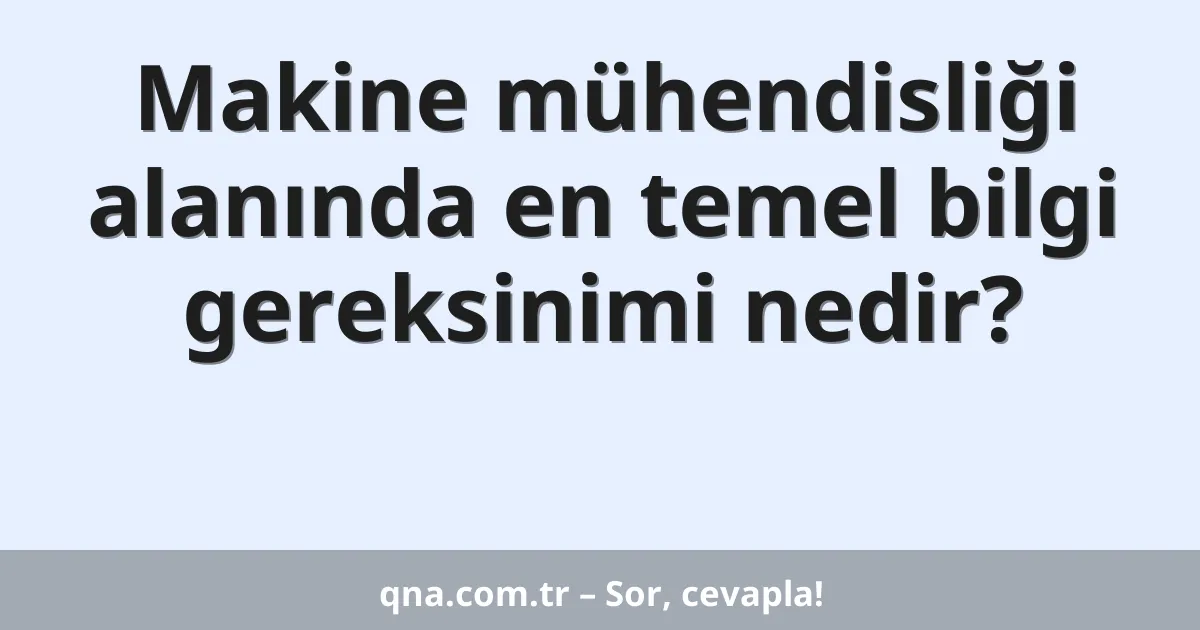 Makine mühendisliği alanında en temel bilgi gereksinimi nedir?